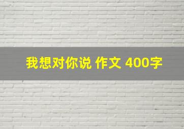 我想对你说 作文 400字